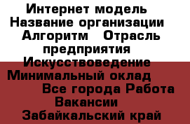 Интернет-модель › Название организации ­ Алгоритм › Отрасль предприятия ­ Искусствоведение › Минимальный оклад ­ 160 000 - Все города Работа » Вакансии   . Забайкальский край